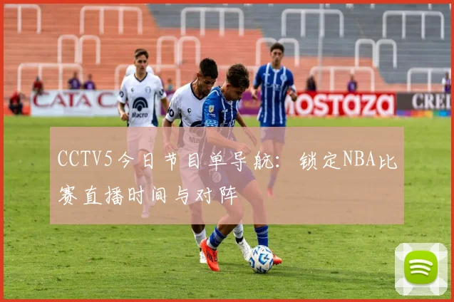CCTV5今日节目单导航：锁定NBA比赛直播时间与对阵