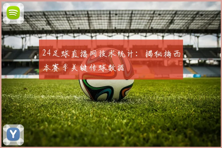 24足球直播网技术统计：揭秘梅西本赛季关键传球数据