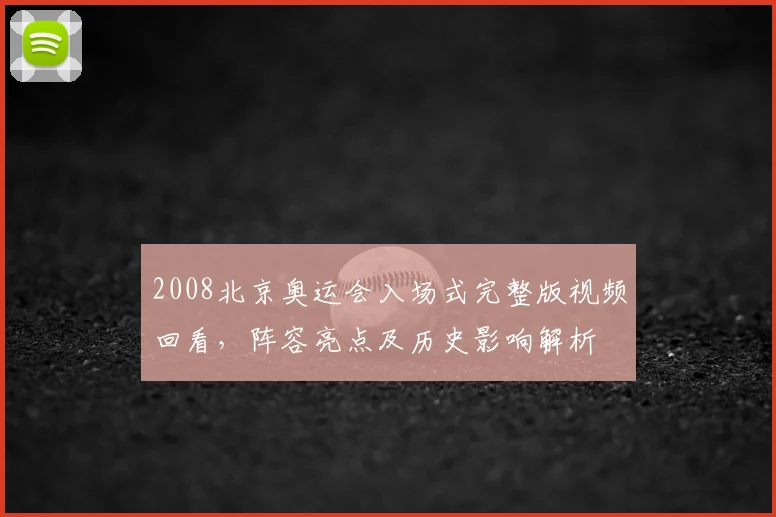 2008北京奥运会入场式完整版视频回看，阵容亮点及历史影响解析